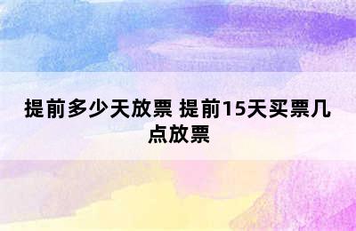 提前多少天放票 提前15天买票几点放票